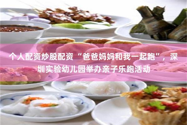 个人配资炒股配资 “爸爸妈妈和我一起跑”，深圳实验幼儿园举办亲子乐跑活动