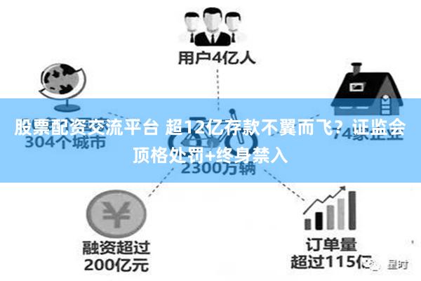 股票配资交流平台 超12亿存款不翼而飞？证监会顶格处罚+终身禁入