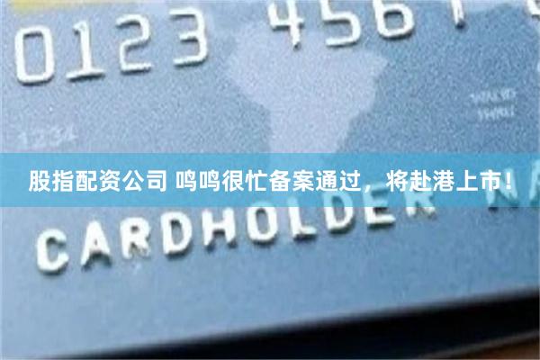 股指配资公司 鸣鸣很忙备案通过，将赴港上市！