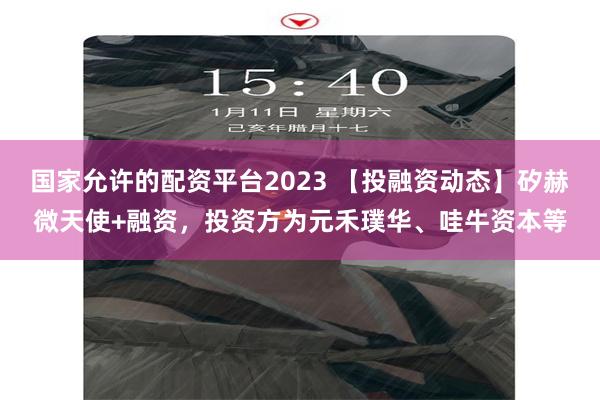 国家允许的配资平台2023 【投融资动态】矽赫微天使+融资，投资方为元禾璞华、哇牛资本等