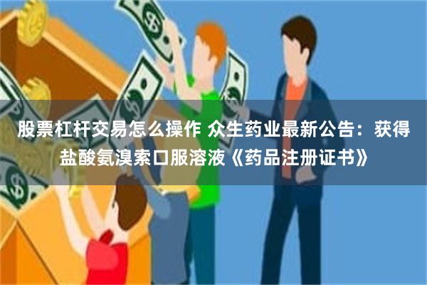 股票杠杆交易怎么操作 众生药业最新公告：获得盐酸氨溴索口服溶液《药品注册证书》