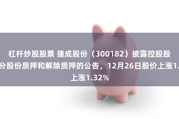 杠杆炒股股票 捷成股份（300182）披露控股股东部分股份质押和解除质押的公告，12月26日股价上涨1.32%