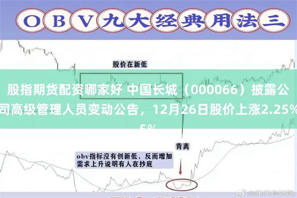 股指期货配资哪家好 中国长城（000066）披露公司高级管理人员变动公告，12月26日股价上涨2.25%