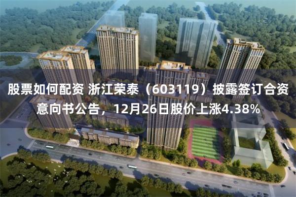股票如何配资 浙江荣泰（603119）披露签订合资意向书公告，12月26日股价上涨4.38%