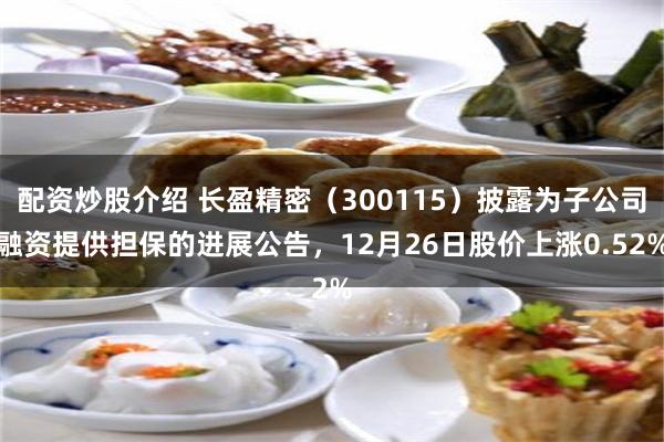 配资炒股介绍 长盈精密（300115）披露为子公司融资提供担保的进展公告，12月26日股价上涨0.52%