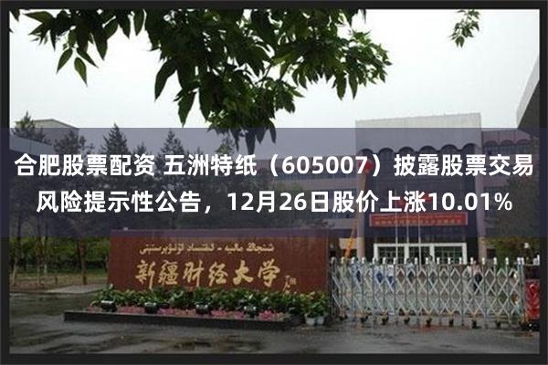 合肥股票配资 五洲特纸(605007)披露股票交易风险提示性公告,12月26日股价上涨10.01%