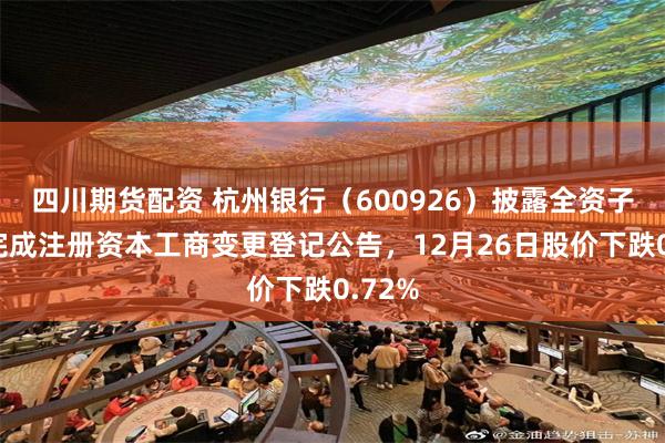 四川期货配资 杭州银行（600926）披露全资子公司完成注册资本工商变更登记公告，12月26日股价下跌0.72%