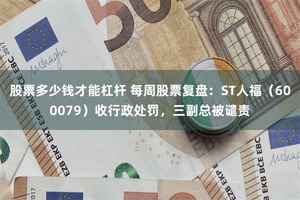 股票多少钱才能杠杆 每周股票复盘：ST人福（600079）收行政处罚，三副总被谴责