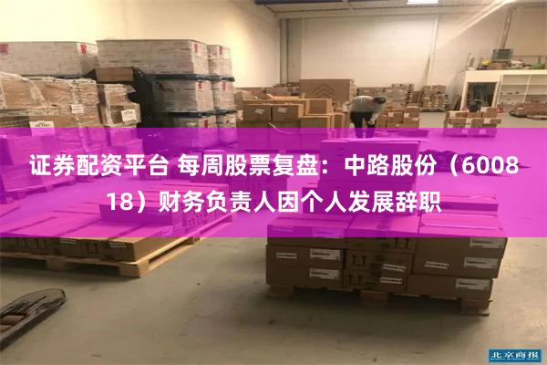 证券配资平台 每周股票复盘：中路股份（600818）财务负责人因个人发展辞职