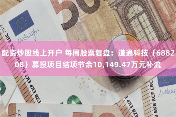 配资炒股线上开户 每周股票复盘：道通科技（688208）募投项目结项节余10,149.47万元补流