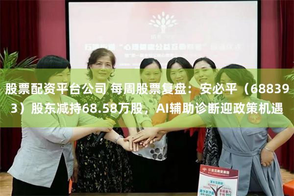 股票配资平台公司 每周股票复盘：安必平（688393）股东减持68.58万股，AI辅助诊断迎政策机遇