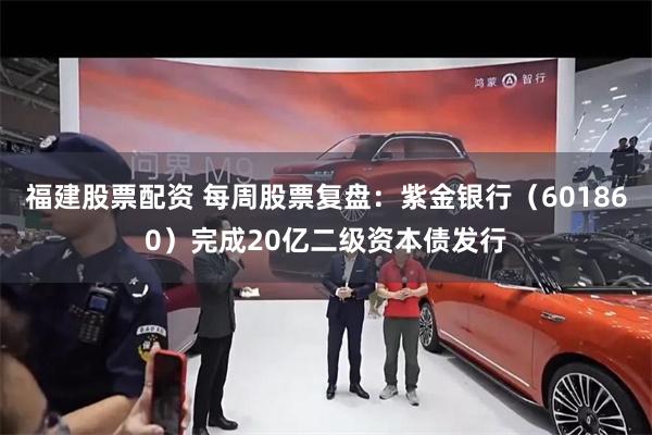 福建股票配资 每周股票复盘：紫金银行（601860）完成20亿二级资本债发行