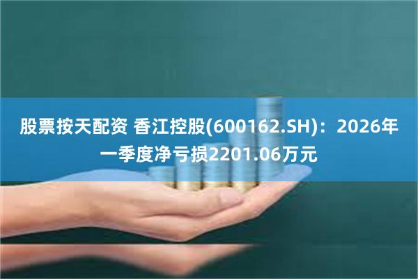 股票按天配资 香江控股(600162.SH)：2026年一季度净亏损2201.06万元