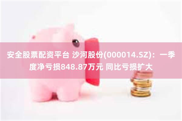 安全股票配资平台 沙河股份(000014.SZ)：一季度净亏损848.87万元 同比亏损扩大