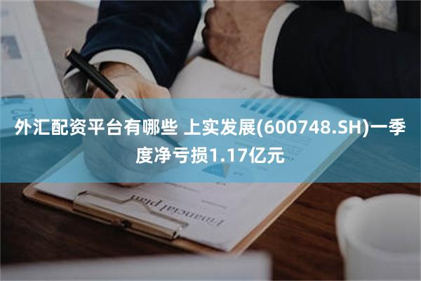 外汇配资平台有哪些 上实发展(600748.SH)一季度净亏损1.17亿元