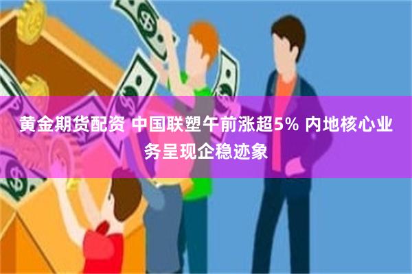 黄金期货配资 中国联塑午前涨超5% 内地核心业务呈现企稳迹象