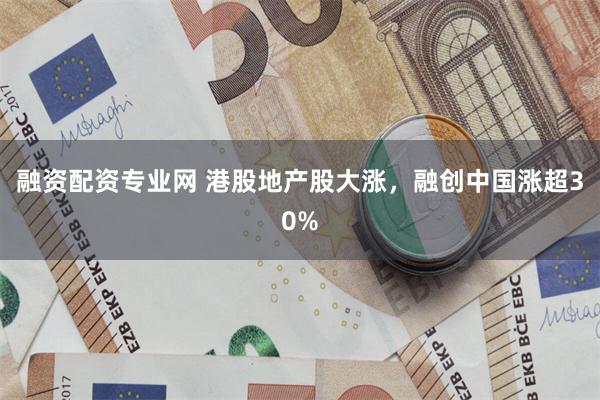 融资配资专业网 港股地产股大涨，融创中国涨超30%