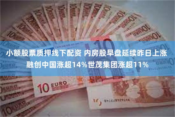 小额股票质押线下配资 内房股早盘延续昨日上涨 融创中国涨超14%世茂集团涨超11%