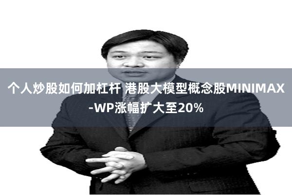 个人炒股如何加杠杆 港股大模型概念股MINIMAX-WP涨幅扩大至20%