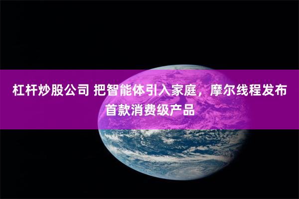杠杆炒股公司 把智能体引入家庭，摩尔线程发布首款消费级产品