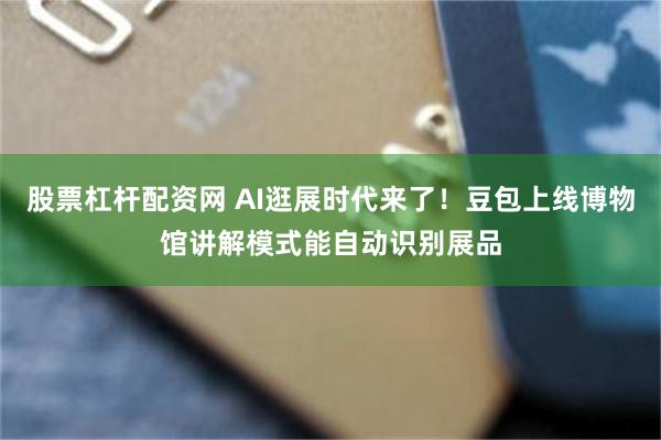 股票杠杆配资网 AI逛展时代来了！豆包上线博物馆讲解模式能自动识别展品