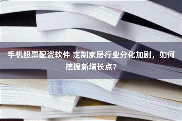 手机股票配资软件 定制家居行业分化加剧，如何挖掘新增长点？