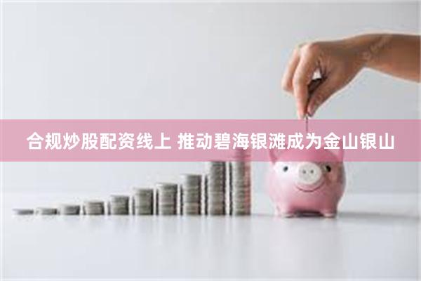 合规炒股配资线上 推动碧海银滩成为金山银山