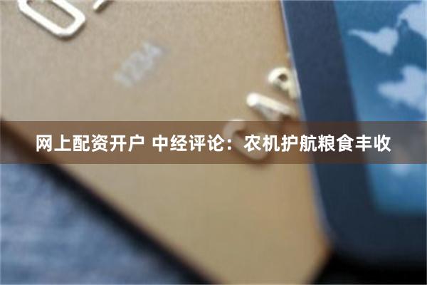 网上配资开户 中经评论：农机护航粮食丰收