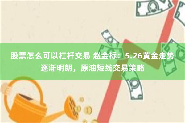 股票怎么可以杠杆交易 赵金标：5.26黄金走势逐渐明朗，原油短线交易策略