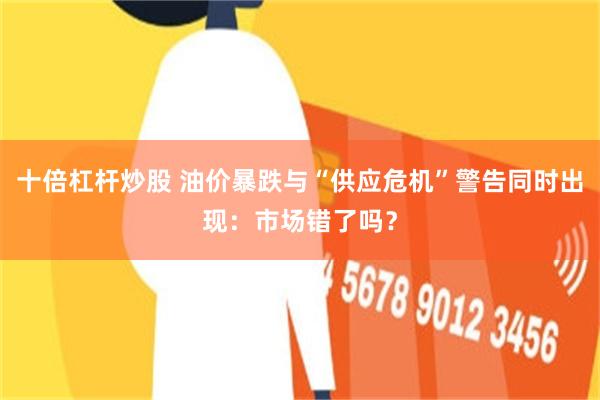 十倍杠杆炒股 油价暴跌与“供应危机”警告同时出现：市场错了吗？