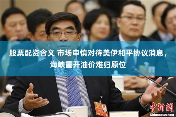 股票配资含义 市场审慎对待美伊和平协议消息，海峡重开油价难归原位