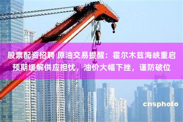 股票配资招聘 原油交易提醒：霍尔木兹海峡重启预期缓解供应担忧，油价大幅下挫，谨防破位