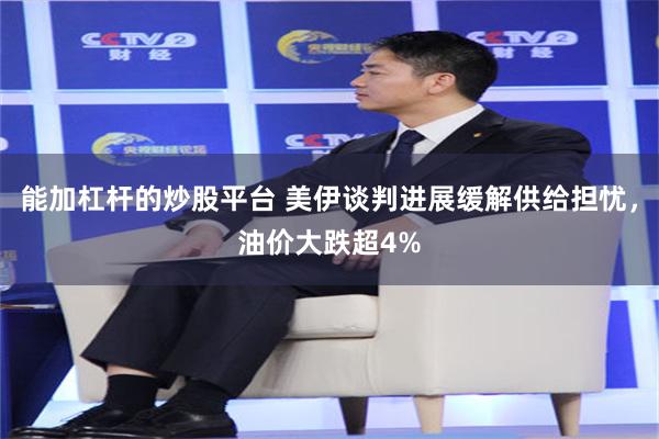 能加杠杆的炒股平台 美伊谈判进展缓解供给担忧，油价大跌超4%