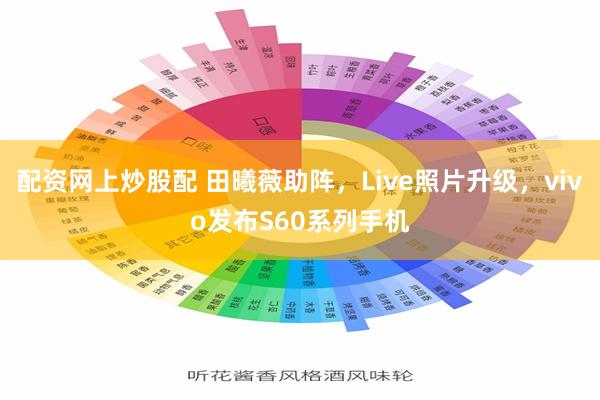 配资网上炒股配 田曦薇助阵，Live照片升级，vivo发布S60系列手机