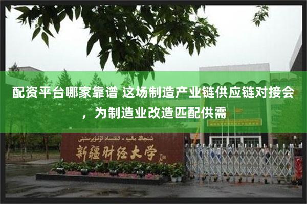 配资平台哪家靠谱 这场制造产业链供应链对接会，为制造业改造匹配供需