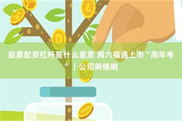 股票配资杠杆是什么意思 周六福遇上市“周年考”｜公司舆情哨
