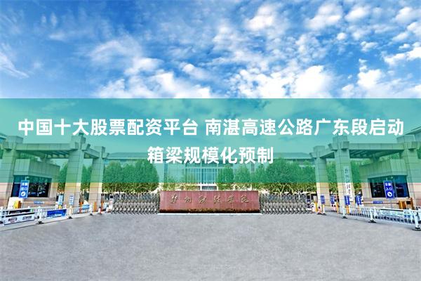 中国十大股票配资平台 南湛高速公路广东段启动箱梁规模化预制