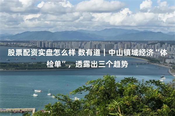 股票配资实盘怎么样 数有道｜中山镇域经济“体检单”，透露出三个趋势