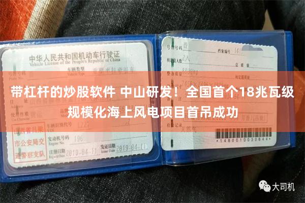 带杠杆的炒股软件 中山研发！全国首个18兆瓦级规模化海上风电项目首吊成功