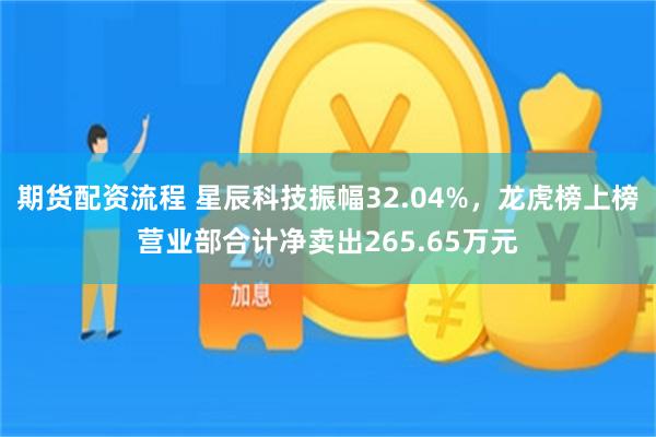 期货配资流程 星辰科技振幅32.04%，龙虎榜上榜营业部合计净卖出265.65万元