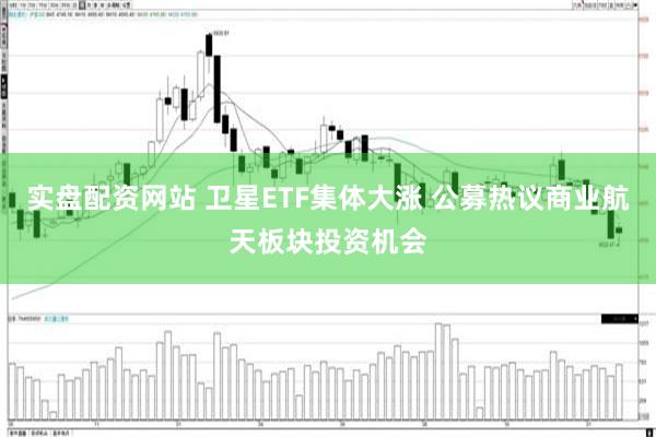 实盘配资网站 卫星ETF集体大涨 公募热议商业航天板块投资机会