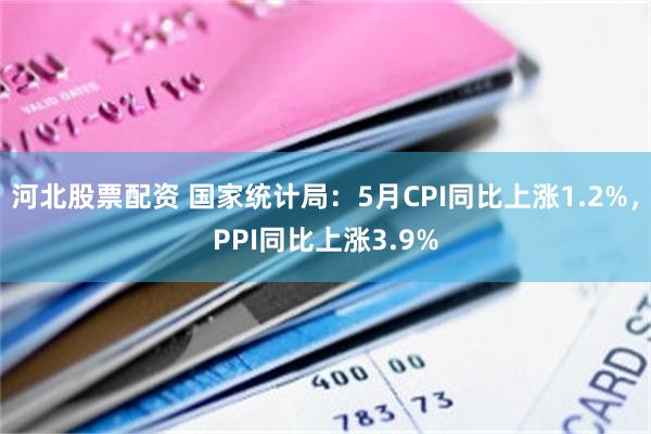 河北股票配资 国家统计局：5月CPI同比上涨1.2%，PPI同比上涨3.9%