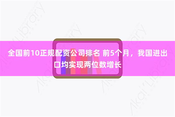 全国前10正规配资公司排名 前5个月，我国进出口均实现两位数增长