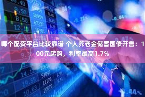 哪个配资平台比较靠谱 个人养老金储蓄国债开售：100元起购，利率最高1.7%