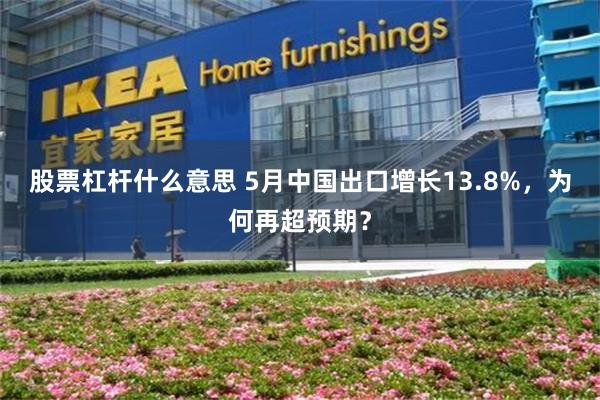 股票杠杆什么意思 5月中国出口增长13.8%，为何再超预期？