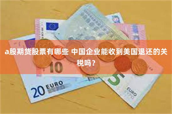 a股期货股票有哪些 中国企业能收到美国退还的关税吗?