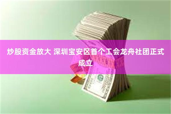 炒股资金放大 深圳宝安区首个工会龙舟社团正式成立