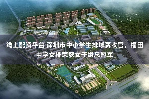 线上配资平台 深圳市中小学生排球赛收官，福田中学女排荣获女子组总冠军