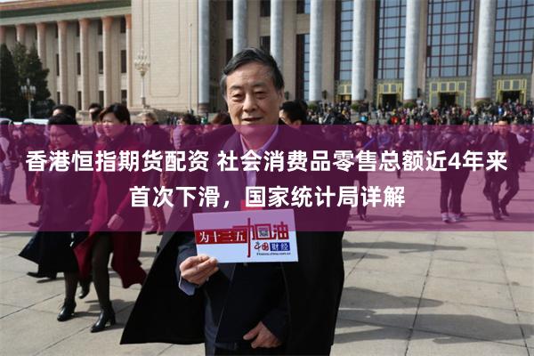 香港恒指期货配资 社会消费品零售总额近4年来首次下滑，国家统计局详解