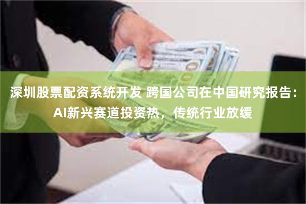深圳股票配资系统开发 跨国公司在中国研究报告：AI新兴赛道投资热，传统行业放缓